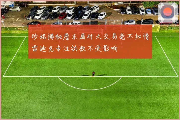 珍妮揭秘詹东眉对大交易毫不知情雷迪克专注执教不受影响