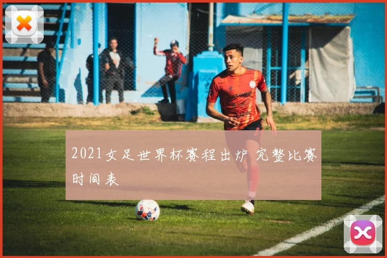 2021女足世界杯赛程出炉 完整比赛时间表