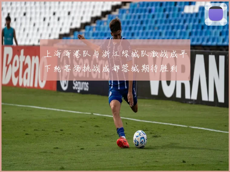 上海海港队与浙江绿城队激战成平下轮客场挑战成都蓉城期待胜利