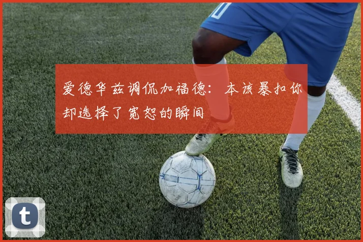 爱德华兹调侃加福德：本该暴扣你却选择了宽恕的瞬间