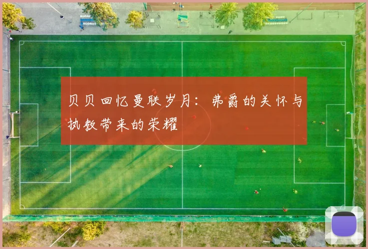贝贝回忆曼联岁月：弗爵的关怀与执教带来的荣耀