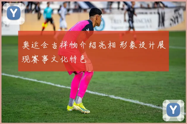 奥运会吉祥物介绍亮相 形象设计展现赛事文化特色
