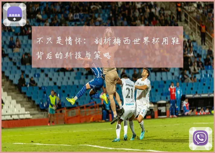 不只是情怀：剖析梅西世界杯用鞋背后的科技与策略