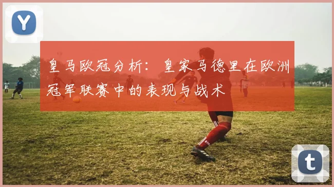 皇马欧冠分析：皇家马德里在欧洲冠军联赛中的表现与战术