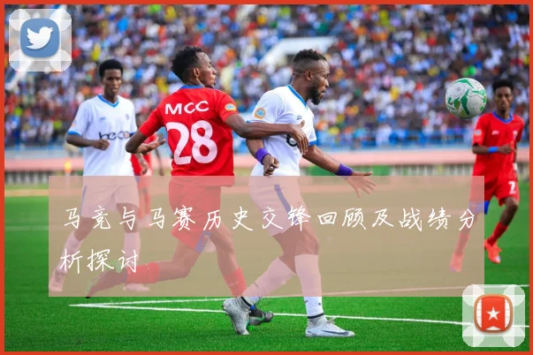 马竞与马赛历史交锋回顾及战绩分析探讨