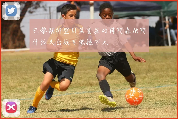巴黎期待登贝莱首发对阵阿森纳阿什拉夫出战可能性不大