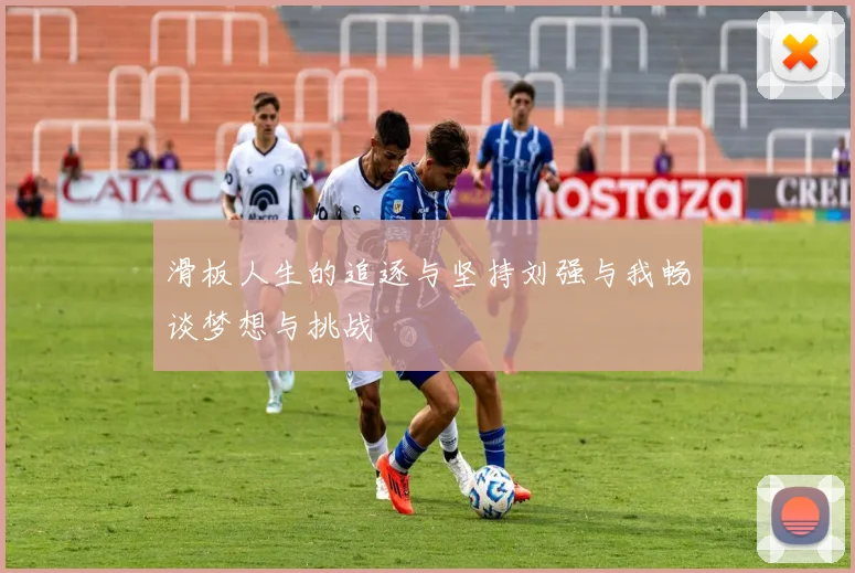 滑板人生的追逐与坚持刘强与我畅谈梦想与挑战
