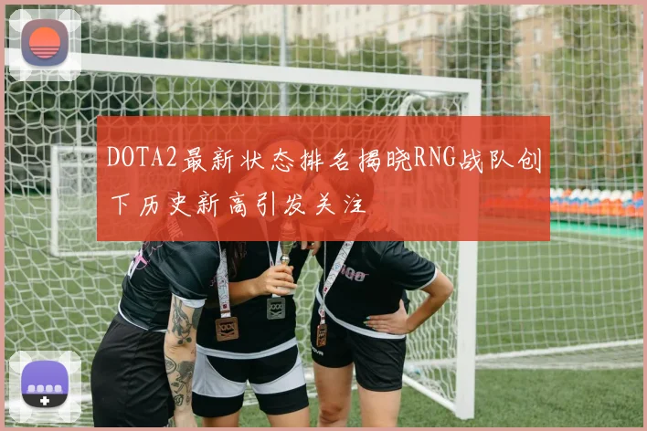DOTA2最新状态排名揭晓RNG战队创下历史新高引发关注