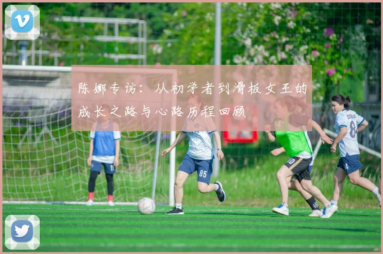 陈娜专访：从初学者到滑板女王的成长之路与心路历程回顾