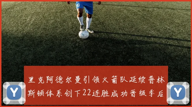 里克阿德尔曼引领火箭队延续普林斯顿体系创下22连胜成功晋级季后赛次轮