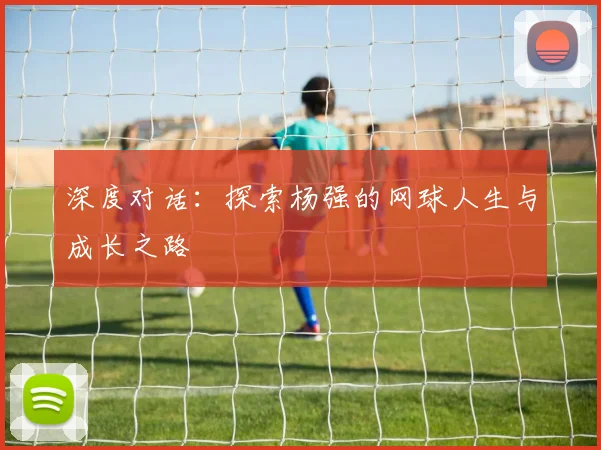 深度对话：探索杨强的网球人生与成长之路