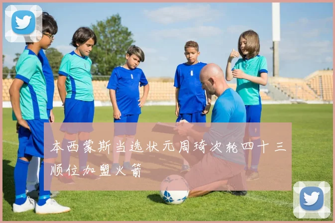 本西蒙斯当选状元周琦次轮四十三顺位加盟火箭