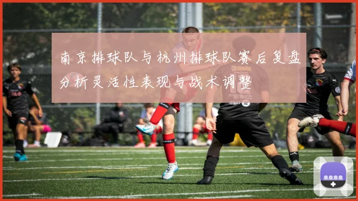 南京排球队与杭州排球队赛后复盘分析灵活性表现与战术调整